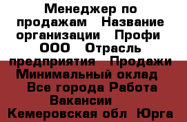 Менеджер по продажам › Название организации ­ Профи, ООО › Отрасль предприятия ­ Продажи › Минимальный оклад ­ 1 - Все города Работа » Вакансии   . Кемеровская обл.,Юрга г.